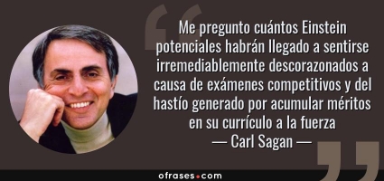 Frases de Carl Sagan - Me pregunto cuántos Einstein potenciales habrán llegado a sentirse irremediablemente descorazonados a causa de exámenes competitivos y del hastío generado por acumular méritos en su currículo a la fuerza.